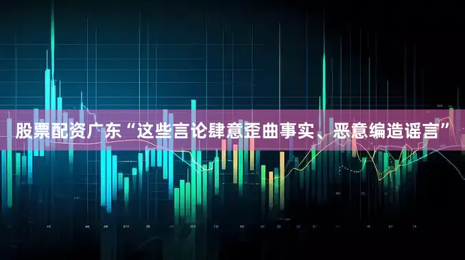 股票配资广东“这些言论肆意歪曲事实、恶意编造谣言”