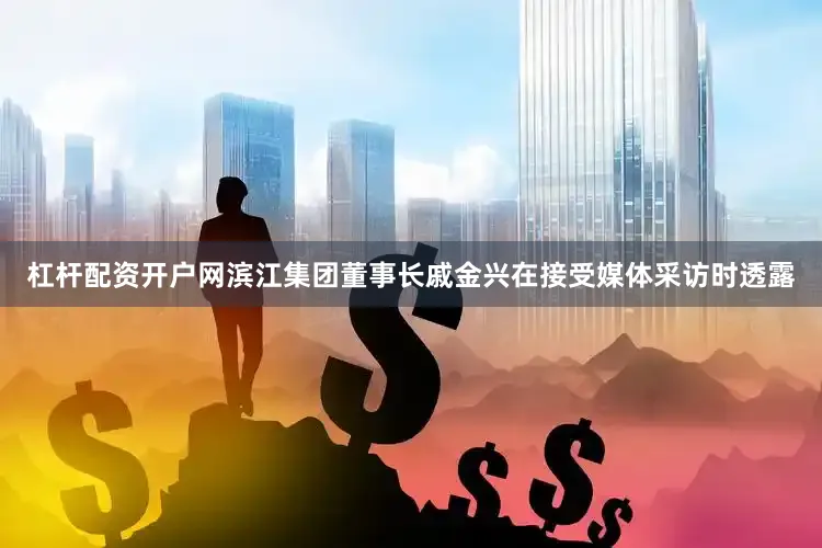 杠杆配资开户网滨江集团董事长戚金兴在接受媒体采访时透露