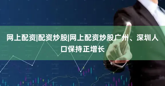 网上配资|配资炒股|网上配资炒股广州、深圳人口保持正增长