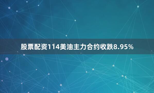 股票配资114美油主力合约收跌8.95%
