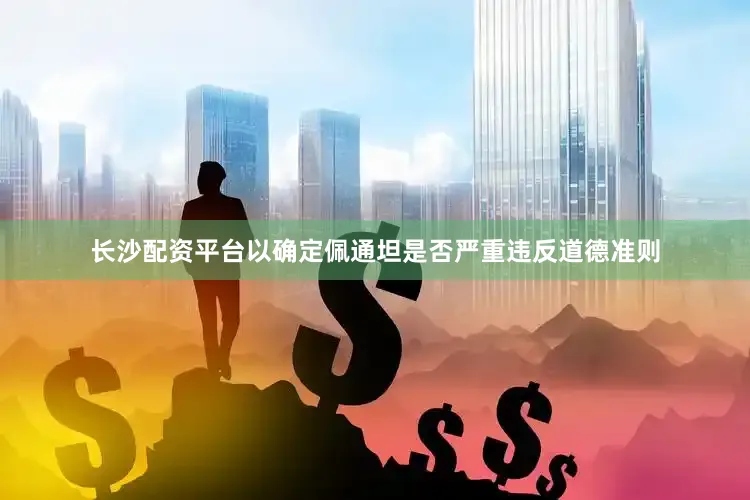 长沙配资平台以确定佩通坦是否严重违反道德准则