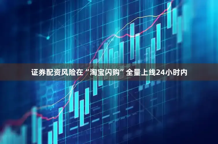 证券配资风险在“淘宝闪购”全量上线24小时内