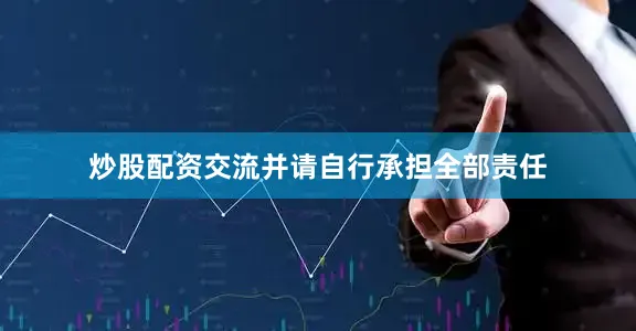 炒股配资交流并请自行承担全部责任