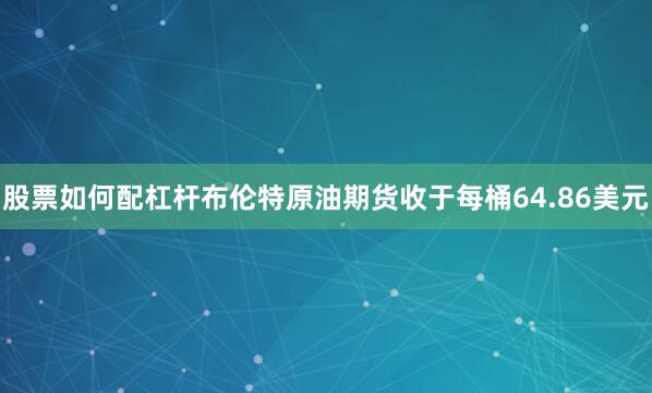 股票如何配杠杆布伦特原油期货收于每桶64.86美元