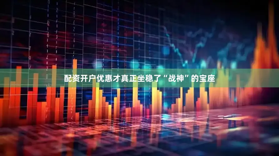 配资开户优惠才真正坐稳了“战神”的宝座