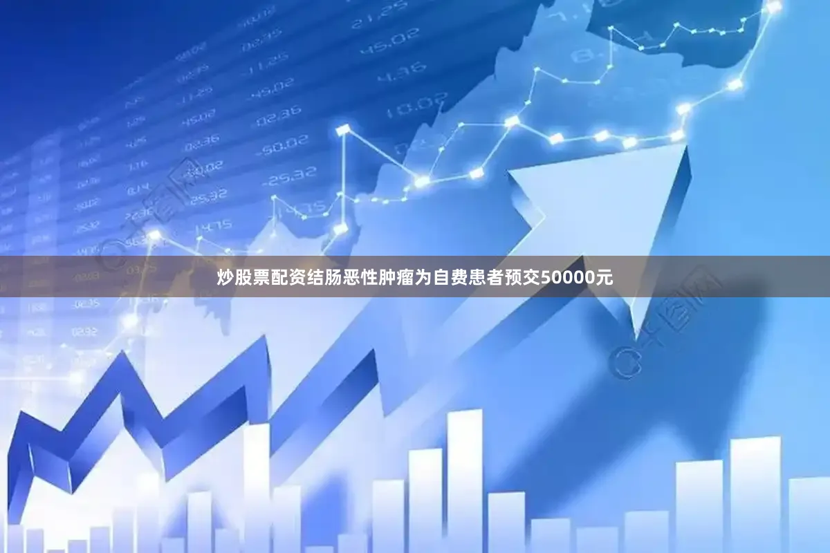 炒股票配资结肠恶性肿瘤为自费患者预交50000元