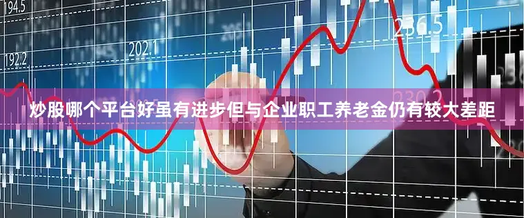 炒股哪个平台好虽有进步但与企业职工养老金仍有较大差距