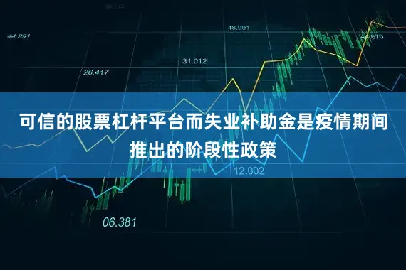 可信的股票杠杆平台而失业补助金是疫情期间推出的阶段性政策