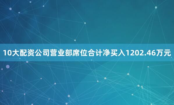 10大配资公司营业部席位合计净买入1202.46万元