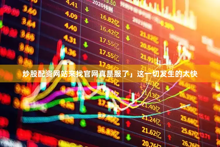 炒股配资网站来找官网真是服了」这一切发生的太快