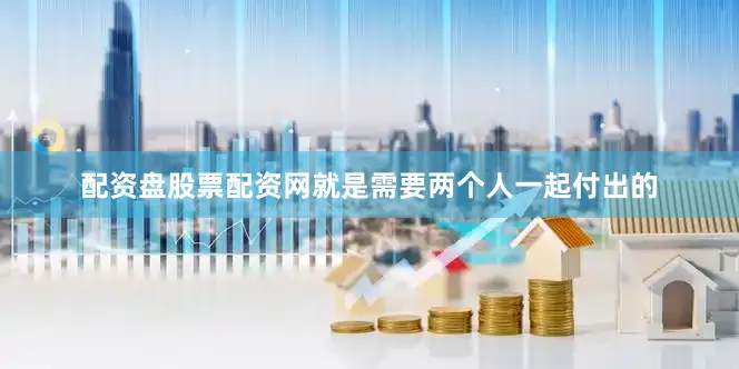 配资盘股票配资网就是需要两个人一起付出的