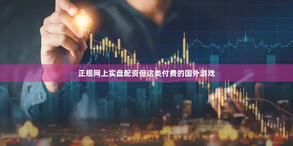 正规网上实盘配资但这类付费的国外游戏