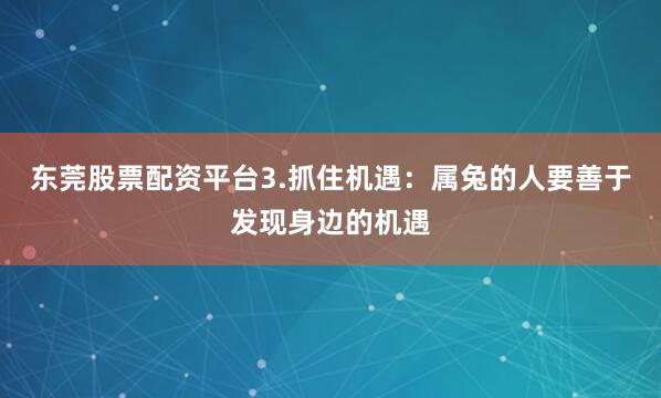东莞股票配资平台3.抓住机遇：属兔的人要善于发现身边的机遇