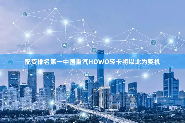 配资排名第一中国重汽HOWO轻卡将以此为契机