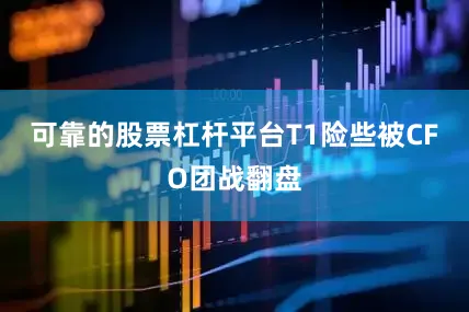 可靠的股票杠杆平台T1险些被CFO团战翻盘
