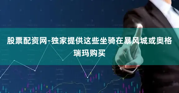 股票配资网-独家提供这些坐骑在暴风城或奥格瑞玛购买