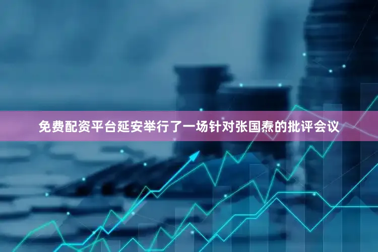 免费配资平台延安举行了一场针对张国焘的批评会议