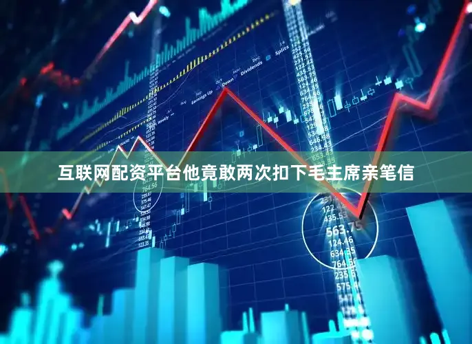 互联网配资平台他竟敢两次扣下毛主席亲笔信