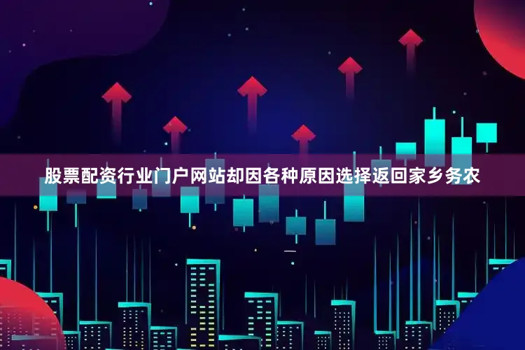 股票配资行业门户网站却因各种原因选择返回家乡务农