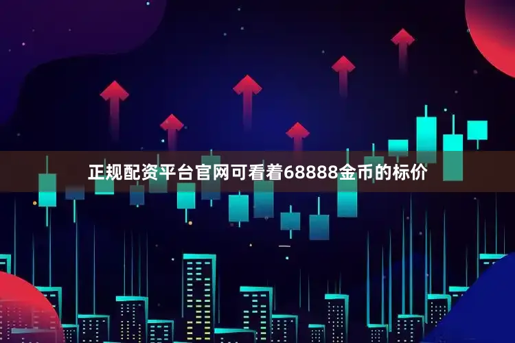 正规配资平台官网可看着68888金币的标价