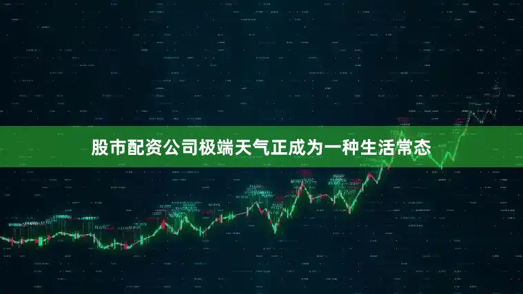 股市配资公司极端天气正成为一种生活常态
