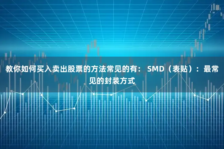 教你如何买入卖出股票的方法常见的有: SMD(表贴):最常见的封装方式
