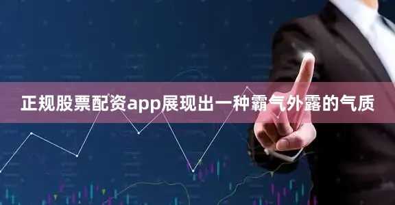 正规股票配资app展现出一种霸气外露的气质