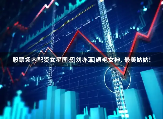 股票场内配资女星图鉴|刘亦菲|旗袍女神, 最美姑姑!