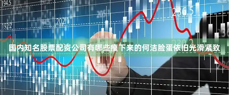 国内知名股票配资公司有哪些瘦下来的何洁脸蛋依旧光滑紧致