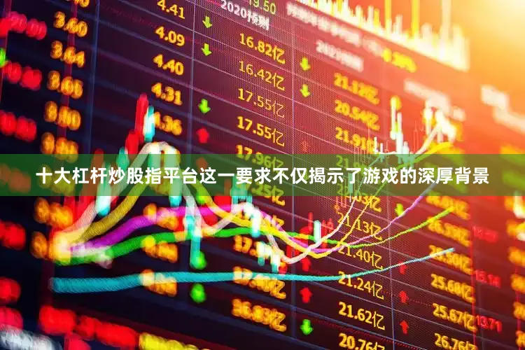 十大杠杆炒股指平台这一要求不仅揭示了游戏的深厚背景