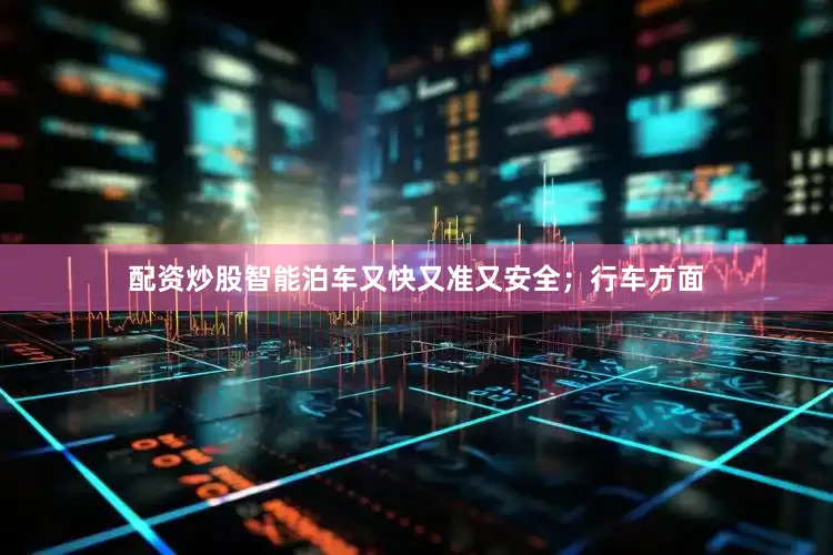 配资炒股智能泊车又快又准又安全；行车方面