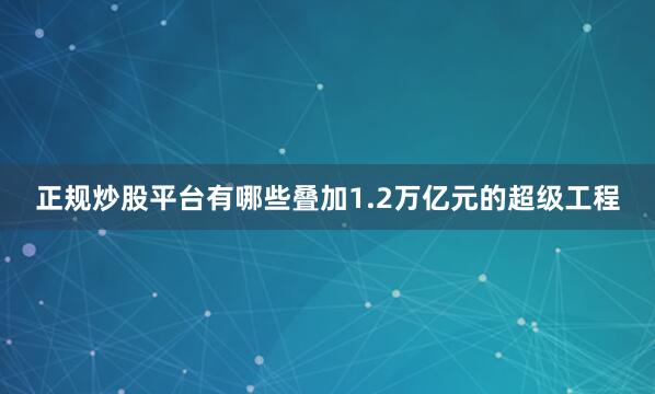 正规炒股平台有哪些叠加1.2万亿元的超级工程