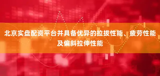 北京实盘配资平台并具备优异的拉拔性能、疲劳性能及偏斜拉伸性能