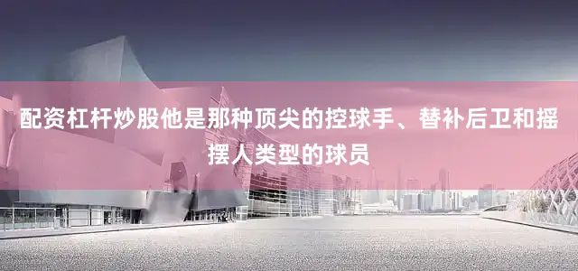 配资杠杆炒股他是那种顶尖的控球手、替补后卫和摇摆人类型的球员