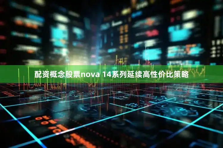 配资概念股票nova 14系列延续高性价比策略