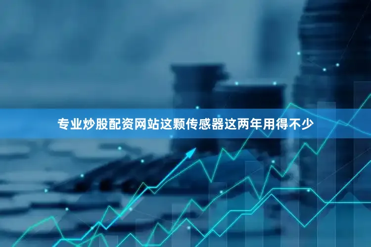 专业炒股配资网站这颗传感器这两年用得不少