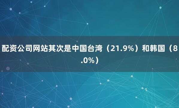 配资公司网站其次是中国台湾（21.9%）和韩国（8.0%）