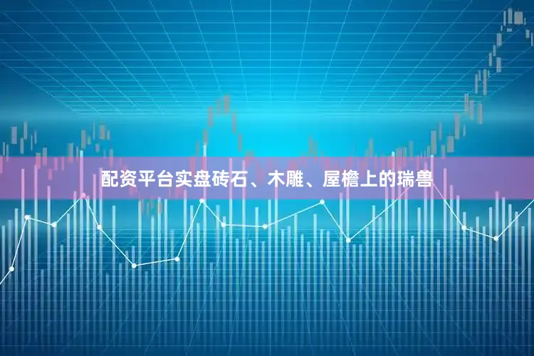 配资平台实盘砖石、木雕、屋檐上的瑞兽