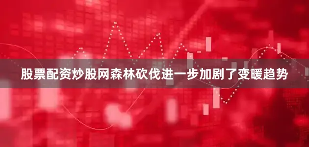 股票配资炒股网森林砍伐进一步加剧了变暖趋势