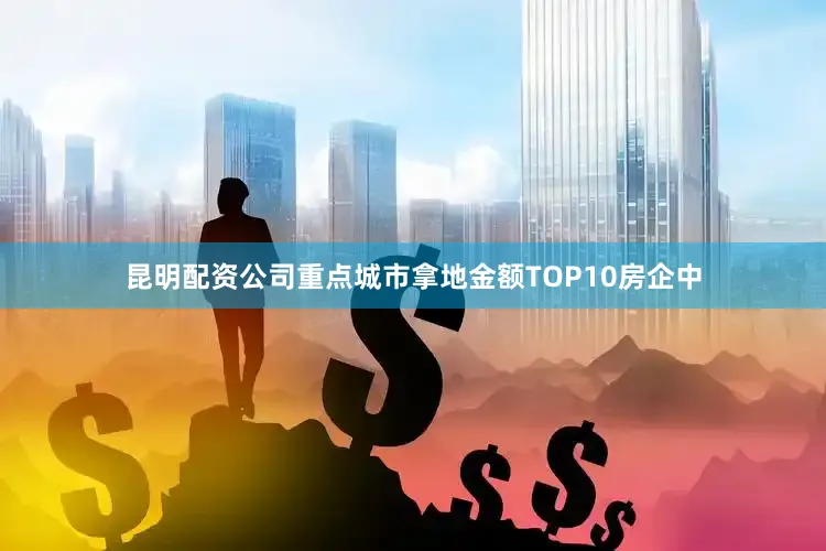 昆明配资公司重点城市拿地金额TOP10房企中