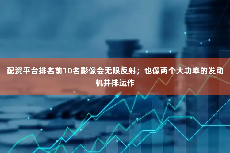 配资平台排名前10名影像会无限反射；也像两个大功率的发动机并排运作