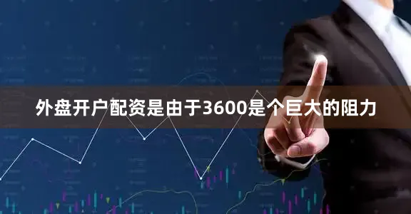 外盘开户配资是由于3600是个巨大的阻力
