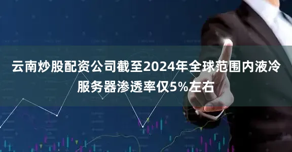 云南炒股配资公司截至2024年全球范围内液冷服务器渗透率仅5%左右