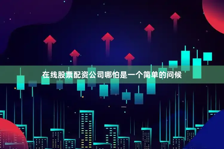 在线股票配资公司哪怕是一个简单的问候