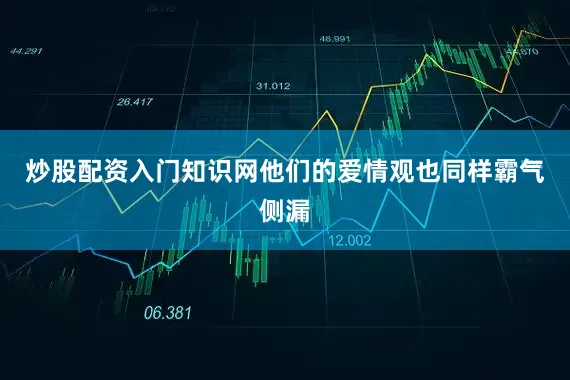 炒股配资入门知识网他们的爱情观也同样霸气侧漏