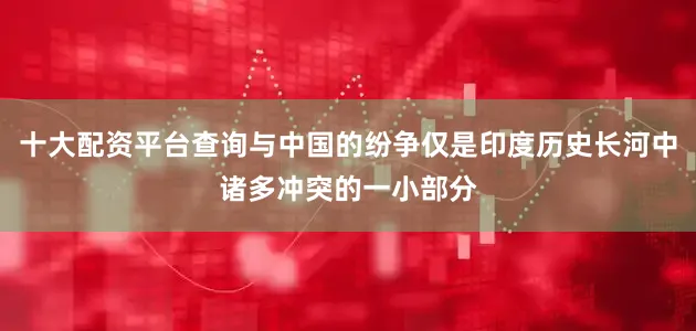 十大配资平台查询与中国的纷争仅是印度历史长河中诸多冲突的一小部分