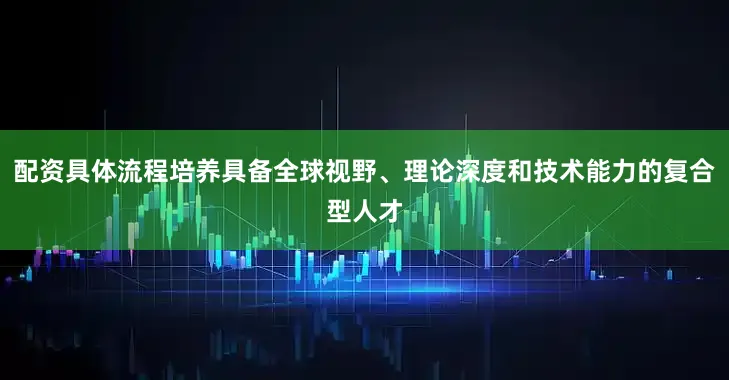 配资具体流程培养具备全球视野、理论深度和技术能力的复合型人才