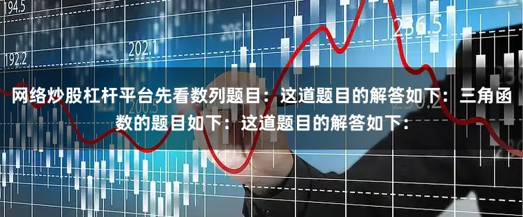 网络炒股杠杆平台先看数列题目：这道题目的解答如下：三角函数的题目如下：这道题目的解答如下：