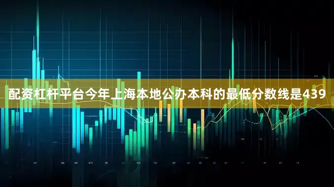 配资杠杆平台今年上海本地公办本科的最低分数线是439