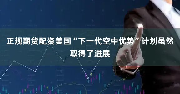 正规期货配资美国“下一代空中优势”计划虽然取得了进展